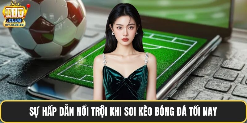 Sự hấp dẫn nổi trội khi soi kèo bóng đá tối nay