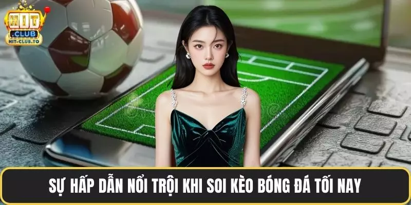 Sự hấp dẫn nổi trội khi soi kèo bóng đá tối nay